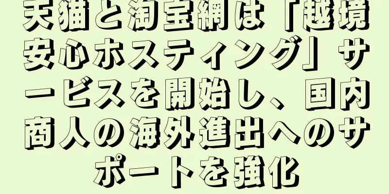 天猫と淘宝網は「越境安心ホスティング」サービスを開始し、国内商人の海外進出へのサポートを強化