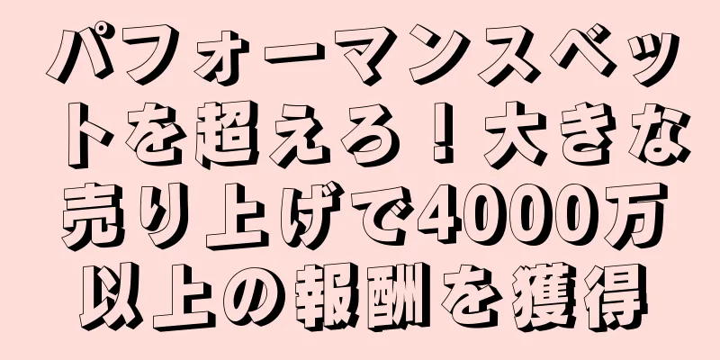 パフォーマンスベットを超えろ！大きな売り上げで4000万以上の報酬を獲得