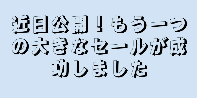 近日公開！もう一つの大きなセールが成功しました