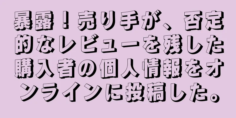 暴露！売り手が、否定的なレビューを残した購入者の個人情報をオンラインに投稿した。
