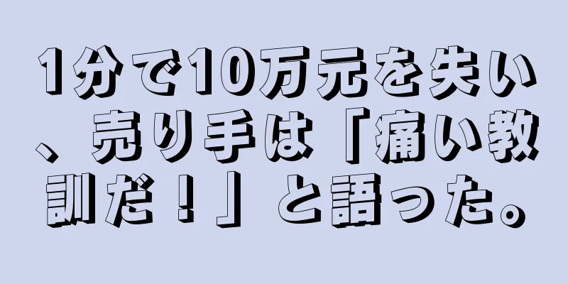 1分で10万元を失い、売り手は「痛い教訓だ！」と語った。