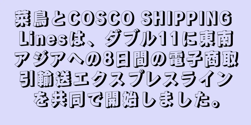 菜鳥とCOSCO SHIPPING Linesは、ダブル11に東南アジアへの8日間の電子商取引輸送エクスプレスラインを共同で開始しました。
