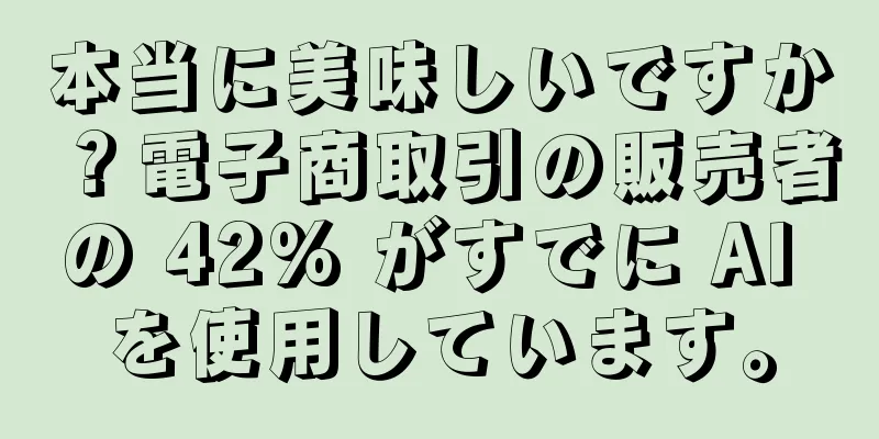 本当に美味しいですか？電子商取引の販売者の 42% がすでに AI を使用しています。
