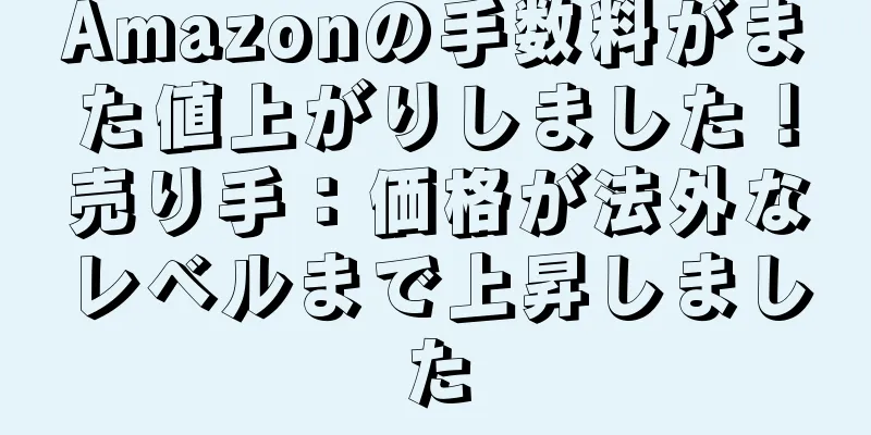 Amazonの手数料がまた値上がりしました！売り手：価格が法外なレベルまで上昇しました