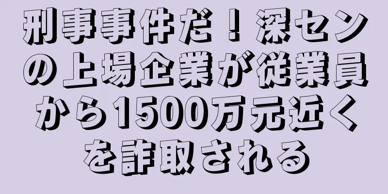 刑事事件だ！深センの上場企業が従業員から1500万元近くを詐取される