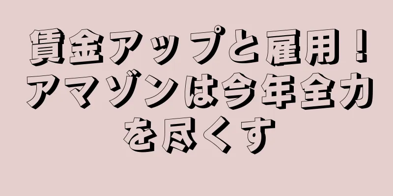賃金アップと雇用！アマゾンは今年全力を尽くす