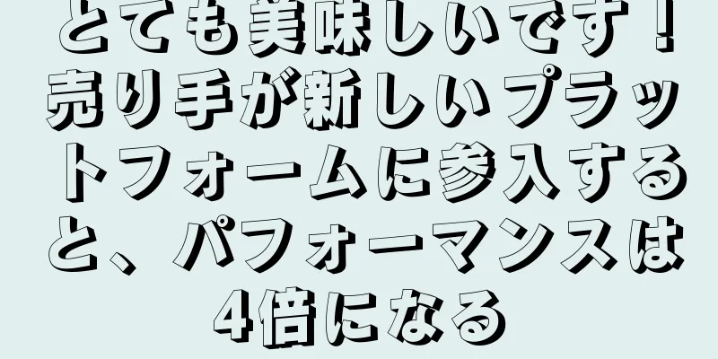とても美味しいです！売り手が新しいプラットフォームに参入すると、パフォーマンスは4倍になる