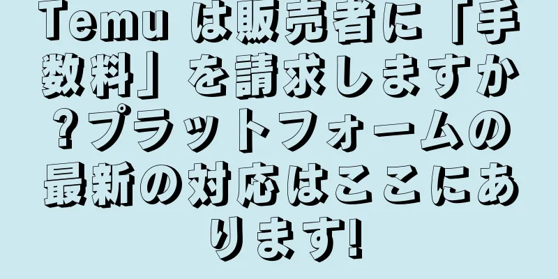 Temu は販売者に「手数料」を請求しますか?プラットフォームの最新の対応はここにあります!