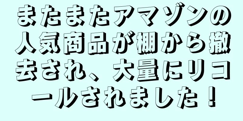 またまたアマゾンの人気商品が棚から撤去され、大量にリコールされました！