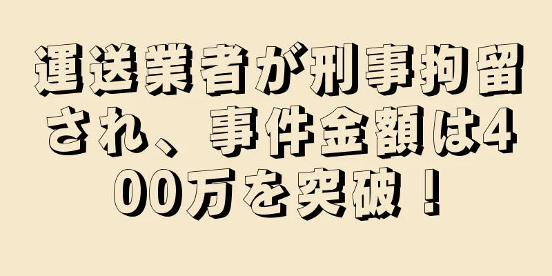 運送業者が刑事拘留され、事件金額は400万を突破！