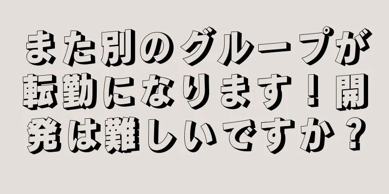 また別のグループが転勤になります！開発は難しいですか？
