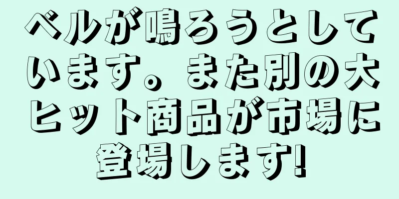 ベルが鳴ろうとしています。また別の大ヒット商品が市場に登場します!