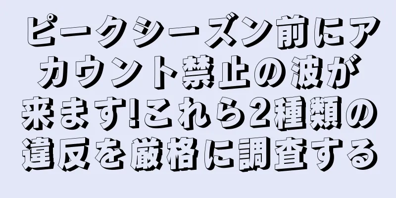 ピークシーズン前にアカウント禁止の波が来ます!これら2種類の違反を厳格に調査する