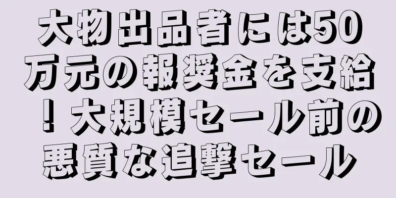 大物出品者には50万元の報奨金を支給！大規模セール前の悪質な追撃セール