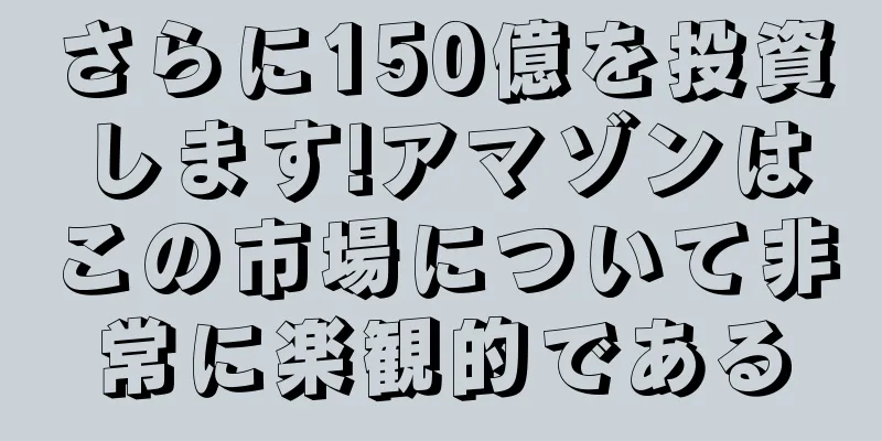 さらに150億を投資します!アマゾンはこの市場について非常に楽観的である