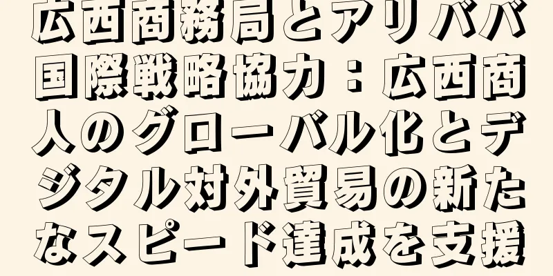 広西商務局とアリババ国際戦略協力：広西商人のグローバル化とデジタル対外貿易の新たなスピード達成を支援