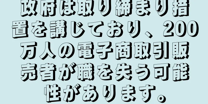 政府は取り締まり措置を講じており、200万人の電子商取引販売者が職を失う可能性があります。