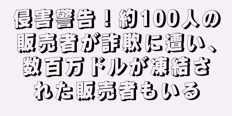 侵害警告！約100人の販売者が詐欺に遭い、数百万ドルが凍結された販売者もいる