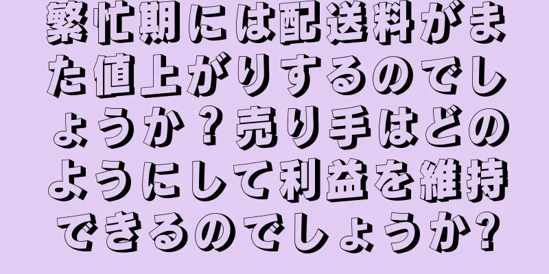 繁忙期には配送料がまた値上がりするのでしょうか？売り手はどのようにして利益を維持できるのでしょうか?