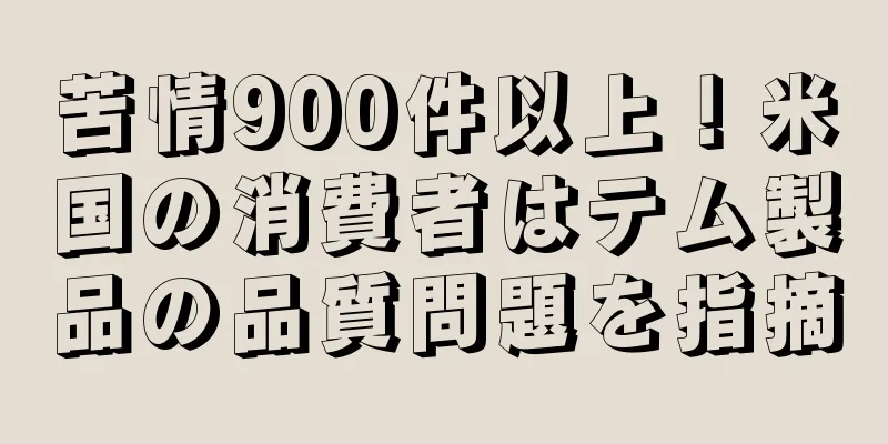 苦情900件以上！米国の消費者はテム製品の品質問題を指摘