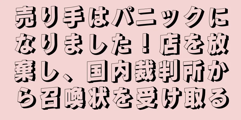 売り手はパニックになりました！店を放棄し、国内裁判所から召喚状を受け取る