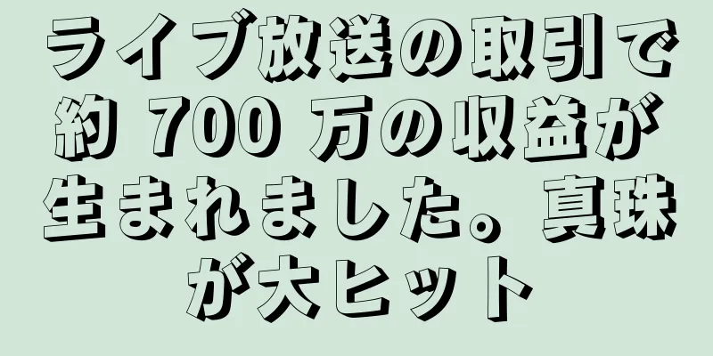 ライブ放送の取引で約 700 万の収益が生まれました。真珠が大ヒット