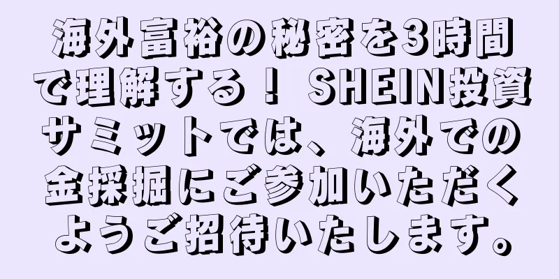 海外富裕の秘密を3時間で理解する！ SHEIN投資サミットでは、海外での金採掘にご参加いただくようご招待いたします。