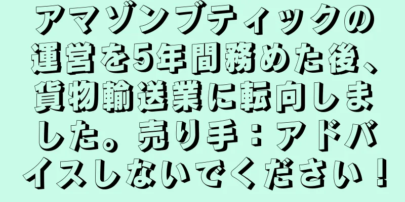 アマゾンブティックの運営を5年間務めた後、貨物輸送業に転向しました。売り手：アドバイスしないでください！
