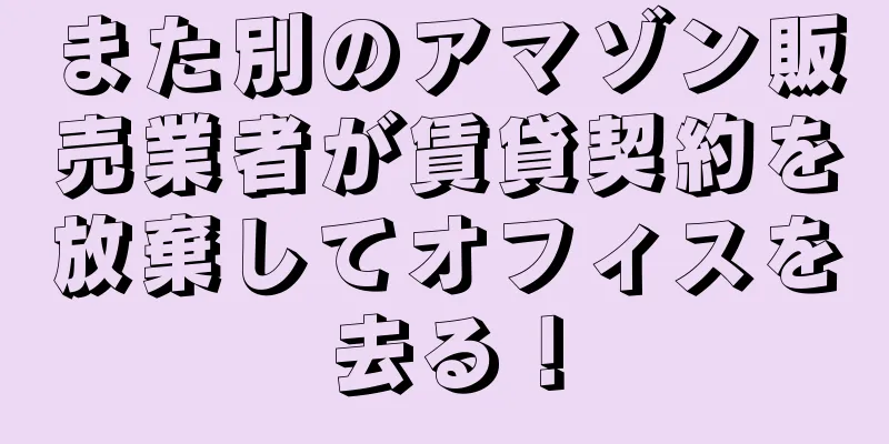 また別のアマゾン販売業者が賃貸契約を放棄してオフィスを去る！