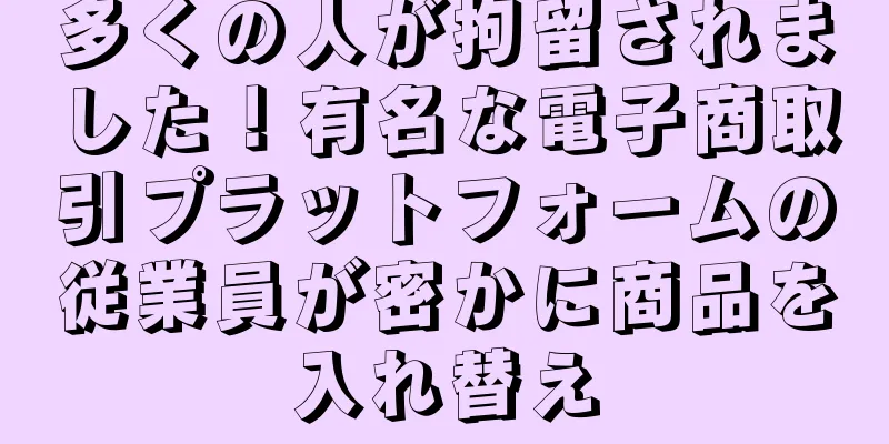 多くの人が拘留されました！有名な電子商取引プラットフォームの従業員が密かに商品を入れ替え
