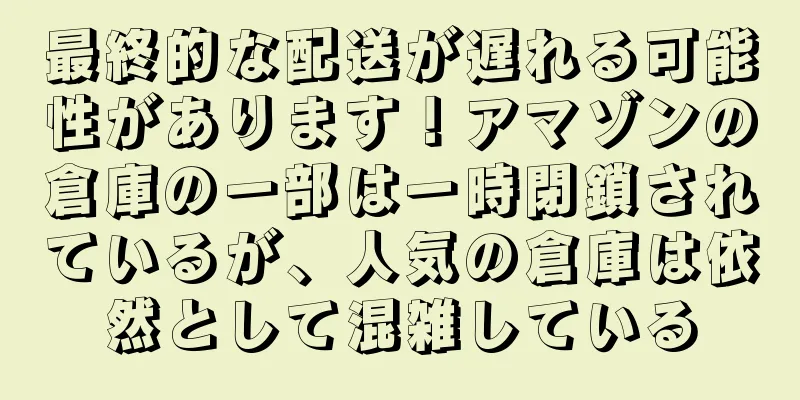 最終的な配送が遅れる可能性があります！アマゾンの倉庫の一部は一時閉鎖されているが、人気の倉庫は依然として混雑している