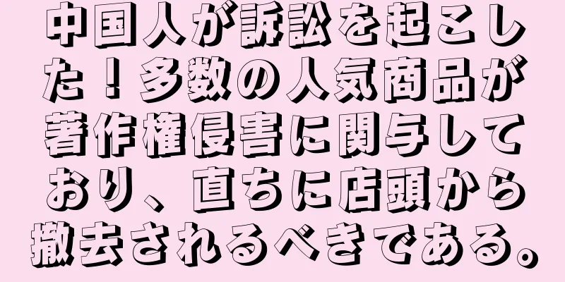 中国人が訴訟を起こした！多数の人気商品が著作権侵害に関与しており、直ちに店頭から撤去されるべきである。