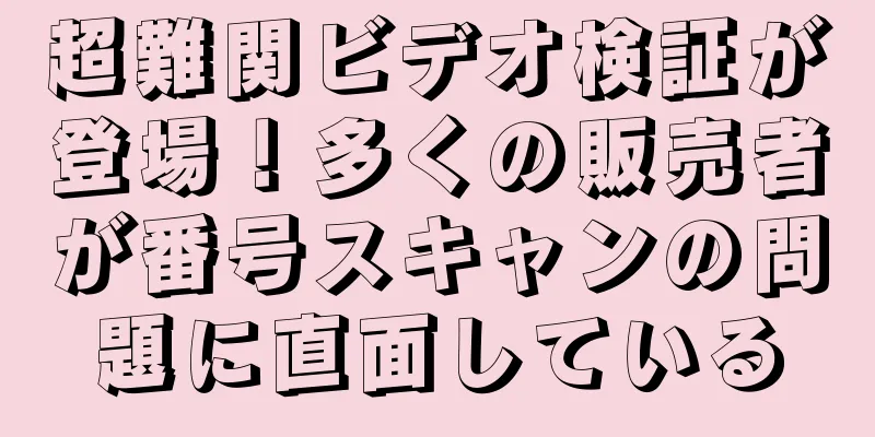 超難関ビデオ検証が登場！多くの販売者が番号スキャンの問題に直面している