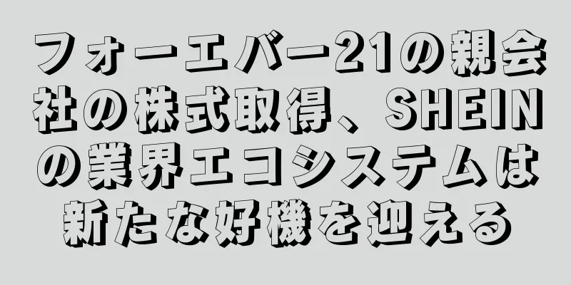 フォーエバー21の親会社の株式取得、SHEINの業界エコシステムは新たな好機を迎える