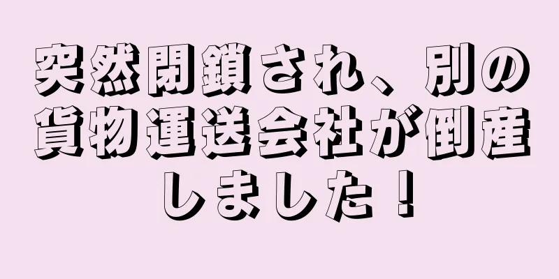 突然閉鎖され、別の貨物運送会社が倒産しました！