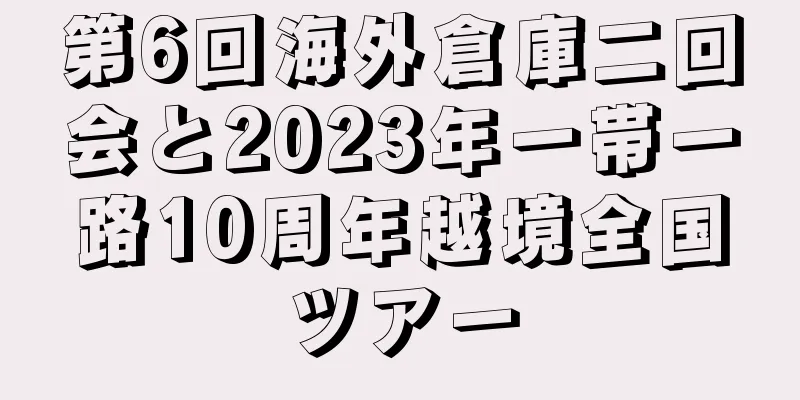 第6回海外倉庫二回会と2023年一帯一路10周年越境全国ツアー