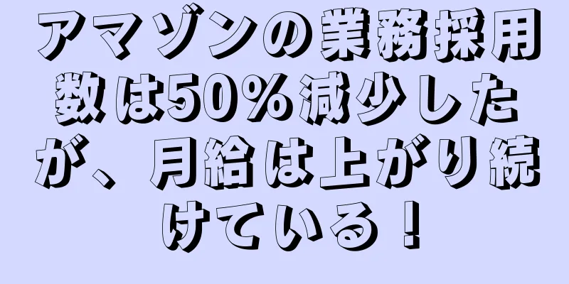 アマゾンの業務採用数は50％減少したが、月給は上がり続けている！