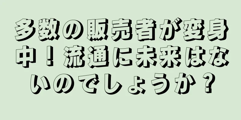 多数の販売者が変身中！流通に未来はないのでしょうか？