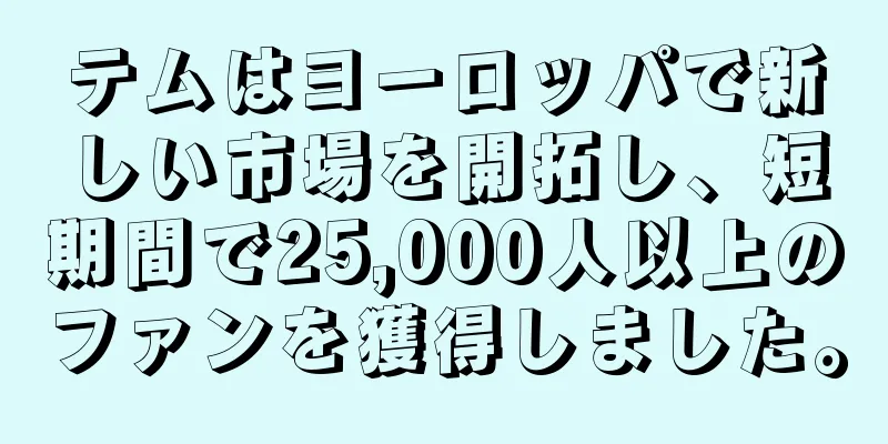 テムはヨーロッパで新しい市場を開拓し、短期間で25,000人以上のファンを獲得しました。