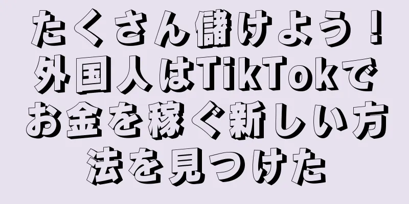 たくさん儲けよう！外国人はTikTokでお金を稼ぐ新しい方法を見つけた