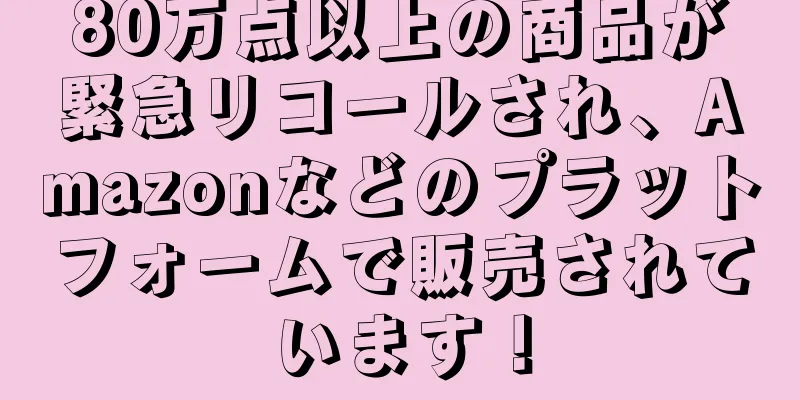 80万点以上の商品が緊急リコールされ、Amazonなどのプラットフォームで販売されています！