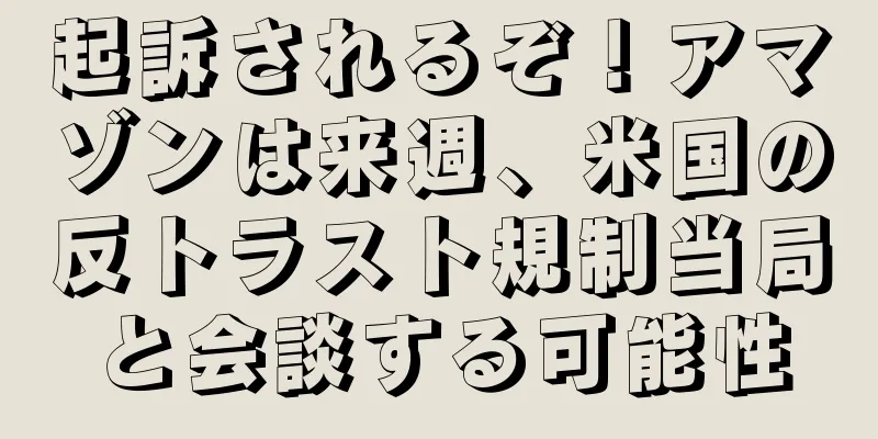 起訴されるぞ！アマゾンは来週、米国の反トラスト規制当局と会談する可能性