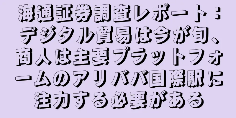 海通証券調査レポート：デジタル貿易は今が旬、商人は主要プラットフォームのアリババ国際駅に注力する必要がある