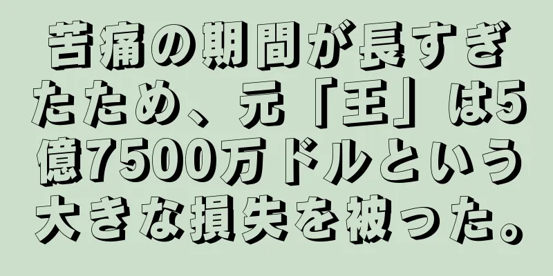 苦痛の期間が長すぎたため、元「王」は5億7500万ドルという大きな損失を被った。