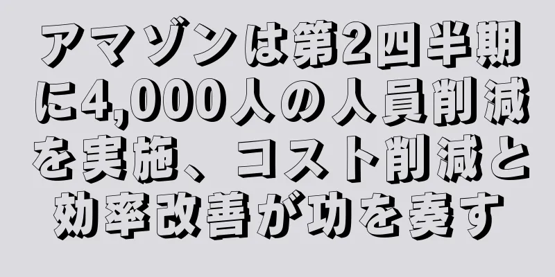 アマゾンは第2四半期に4,000人の人員削減を実施、コスト削減と効率改善が功を奏す