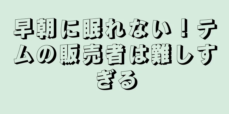 早朝に眠れない！テムの販売者は難しすぎる