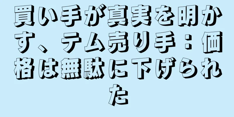 買い手が真実を明かす、テム売り手：価格は無駄に下げられた