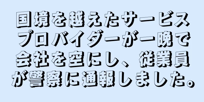 国境を越えたサービスプロバイダーが一晩で会社を空にし、従業員が警察に通報しました。