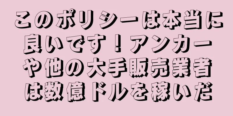 このポリシーは本当に良いです！アンカーや他の大手販売業者は数億ドルを稼いだ