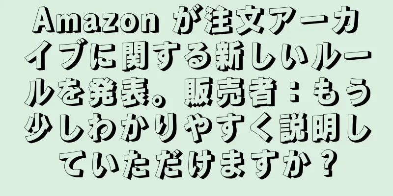 Amazon が注文アーカイブに関する新しいルールを発表。販売者：もう少しわかりやすく説明していただけますか？